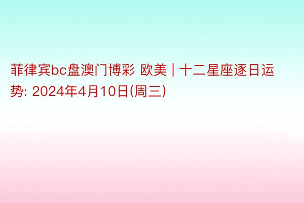 菲律宾bc盘澳门博彩 欧美 | 十二星座逐日运势: 2024年4月10日(周三)