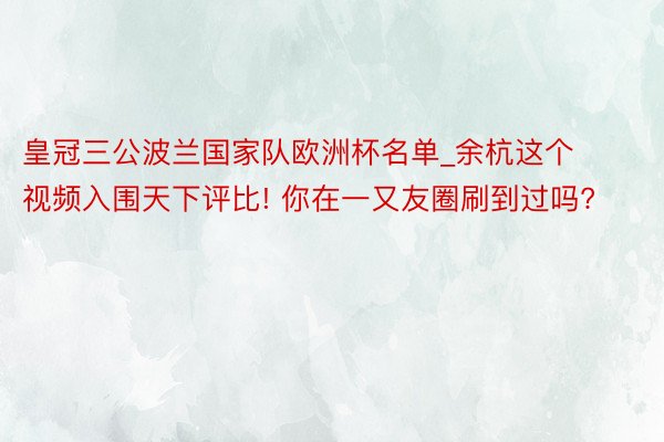 皇冠三公波兰国家队欧洲杯名单_余杭这个视频入围天下评比! 你在一又友圈刷到过吗?