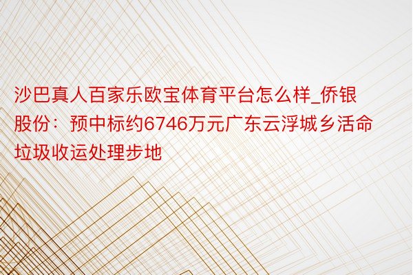 沙巴真人百家乐欧宝体育平台怎么样_侨银股份：预中标约6746万元广东云浮城乡活命垃圾收运处理步地