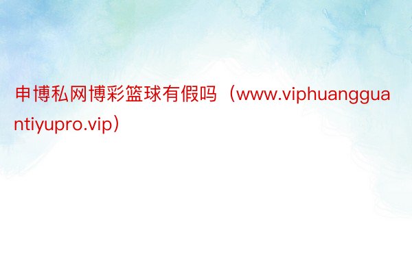 申博私网博彩篮球有假吗（www.viphuangguantiyupro.vip）