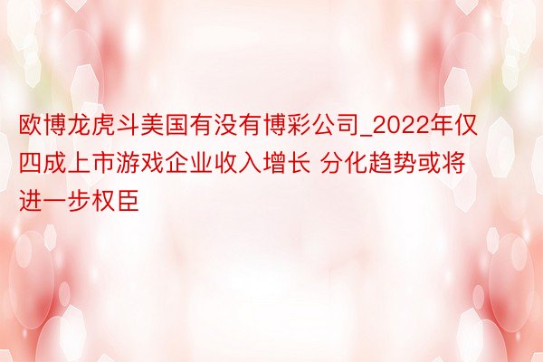 欧博龙虎斗美国有没有博彩公司_2022年仅四成上市游戏企业收入增长 分化趋势或将进一步权臣