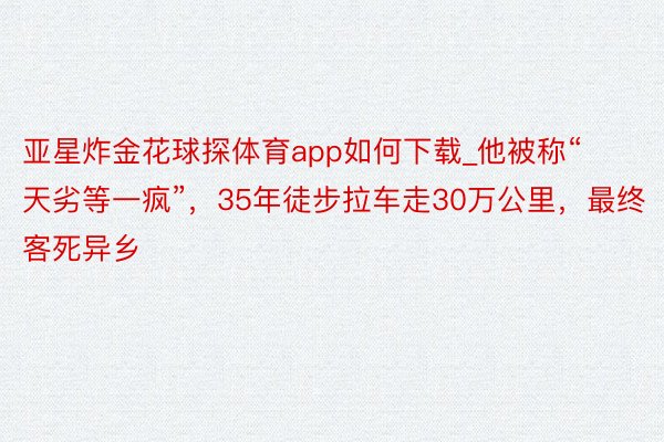 亚星炸金花球探体育app如何下载_他被称“天劣等一疯”，35年徒步拉车走30万公里，最终客死异乡