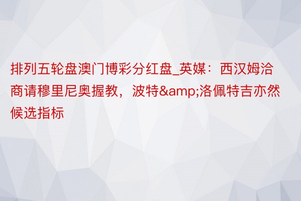 排列五轮盘澳门博彩分红盘_英媒：西汉姆洽商请穆里尼奥握教，波特&洛佩特吉亦然候选指标