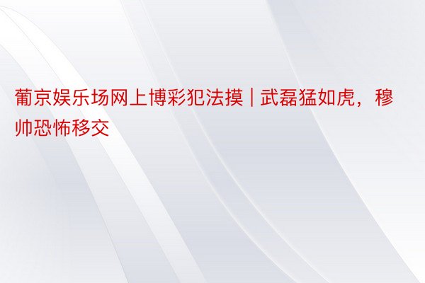 葡京娱乐场网上博彩犯法摸 | 武磊猛如虎，穆帅恐怖移交