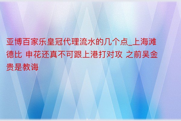 亚博百家乐皇冠代理流水的几个点_上海滩德比 申花还真不可跟上港打对攻 之前吴金贵是教诲