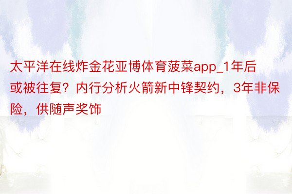 太平洋在线炸金花亚博体育菠菜app_1年后或被往复？内行分析火箭新中锋契约，3年非保险，供随声奖饰