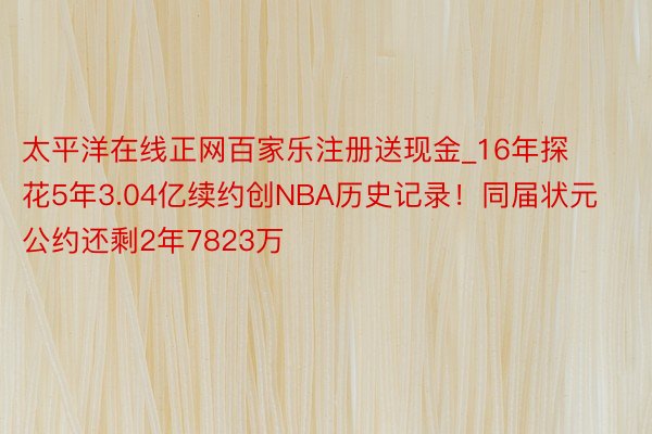 太平洋在线正网百家乐注册送现金_16年探花5年3.04亿续约创NBA历史记录！同届状元公约还剩2年7823万