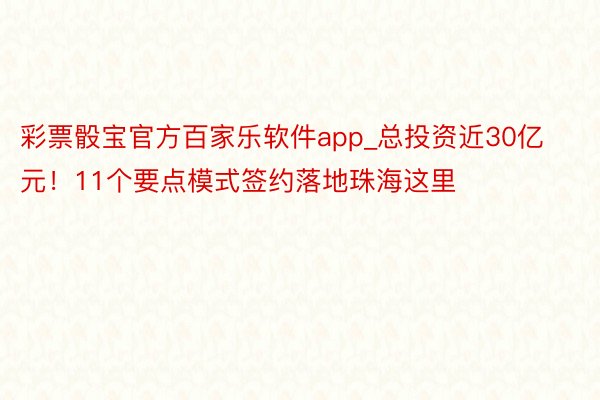 彩票骰宝官方百家乐软件app_总投资近30亿元！11个要点模式签约落地珠海这里