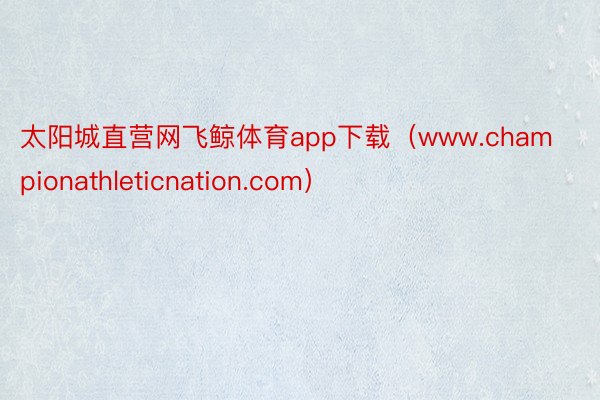 太阳城直营网飞鲸体育app下载（www.championathleticnation.com）