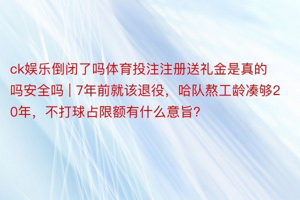 ck娱乐倒闭了吗体育投注注册送礼金是真的吗安全吗 | 7年前就该退役，哈队熬工龄凑够20年，不打球占限额有什么意旨？