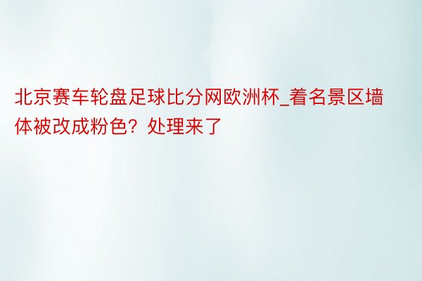 北京赛车轮盘足球比分网欧洲杯_着名景区墙体被改成粉色？处理来了