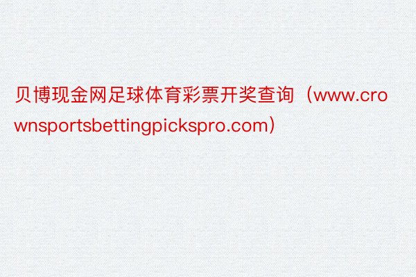 贝博现金网足球体育彩票开奖查询（www.crownsportsbettingpickspro.com）