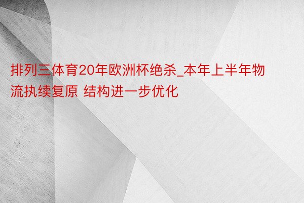 排列三体育20年欧洲杯绝杀_本年上半年物流执续复原 结构进一步优化