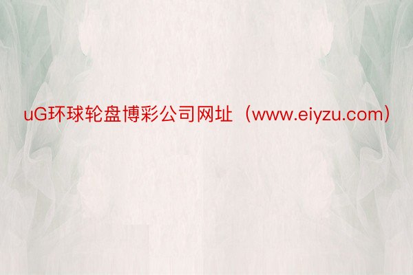 uG环球轮盘博彩公司网址（www.eiyzu.com）