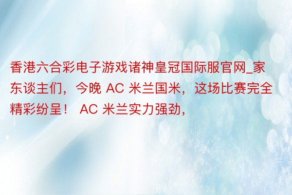 香港六合彩电子游戏诸神皇冠国际服官网_家东谈主们，今晚 AC 米兰国米，这场比赛完全精彩纷呈！ AC 米兰实力强劲，