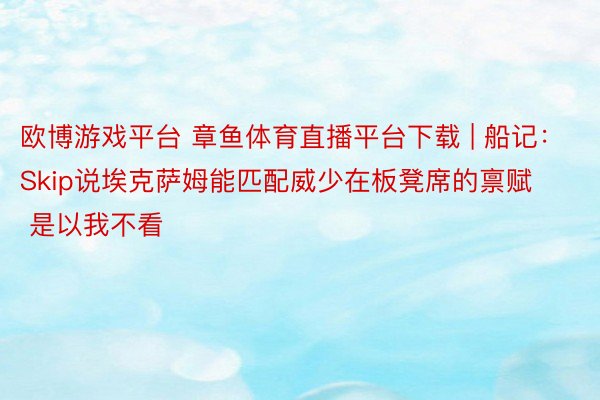 欧博游戏平台 章鱼体育直播平台下载 | 船记：Skip说埃克萨姆能匹配威少在板凳席的禀赋 是以我不看