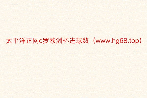 太平洋正网c罗欧洲杯进球数（www.hg68.top）