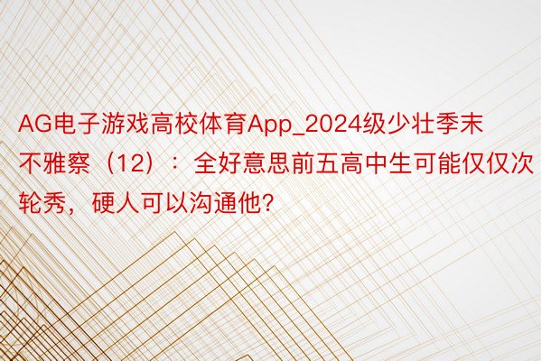 AG电子游戏高校体育App_2024级少壮季末不雅察（12）：全好意思前五高中生可能仅仅次轮秀，硬人可以沟通他？