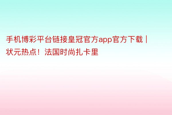 手机博彩平台链接皇冠官方app官方下载 | 状元热点！法国时尚扎卡里