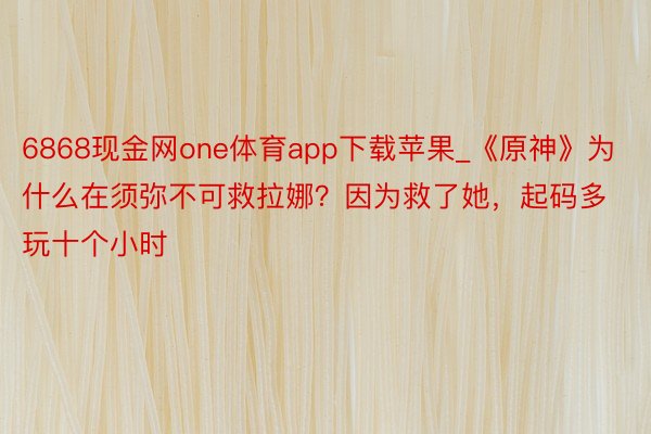 6868现金网one体育app下载苹果_《原神》为什么在须弥不可救拉娜？因为救了她，起码多玩十个小时