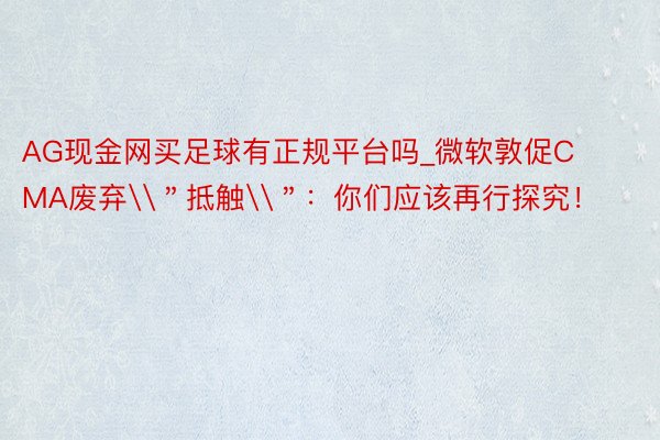 AG现金网买足球有正规平台吗_微软敦促CMA废弃\＂抵触\＂：你们应该再行探究！