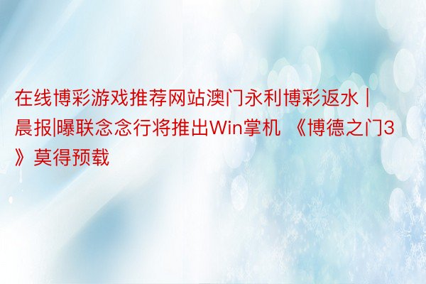 在线博彩游戏推荐网站澳门永利博彩返水 | 晨报|曝联念念行将推出Win掌机 《博德之门3》莫得预载