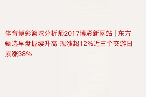 体育博彩篮球分析师2017博彩新网站 | 东方甄选早盘握续升高 现涨超12%近三个交游日累涨38%