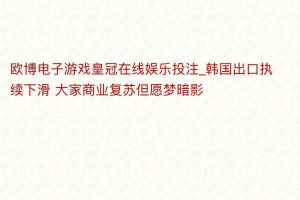 欧博电子游戏皇冠在线娱乐投注_韩国出口执续下滑 大家商业复苏但愿梦暗影