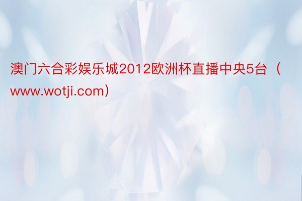 澳门六合彩娱乐城2012欧洲杯直播中央5台（www.wotji.com）