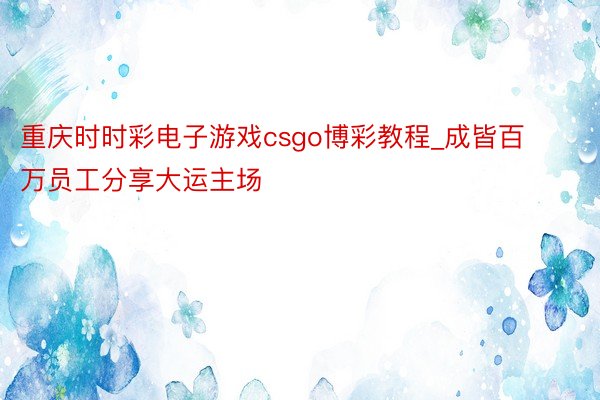 重庆时时彩电子游戏csgo博彩教程_成皆百万员工分享大运主场