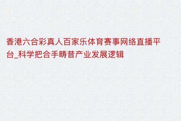 香港六合彩真人百家乐体育赛事网络直播平台_科学把合手畴昔产业发展逻辑