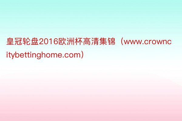 皇冠轮盘2016欧洲杯高清集锦（www.crowncitybettinghome.com）