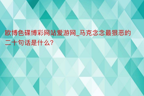 欧博色碟博彩网站爱游网_马克念念最狠恶的二十句话是什么？