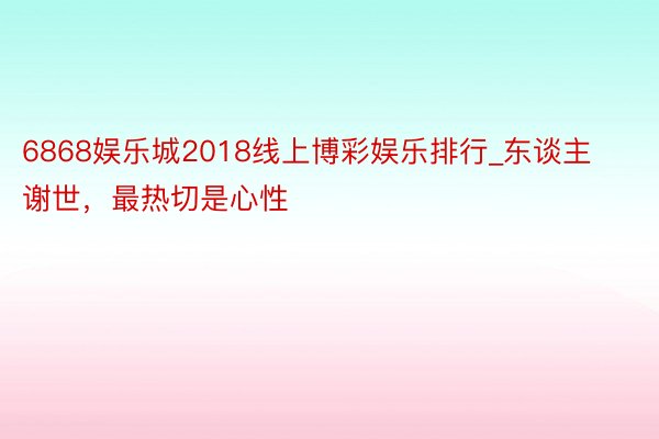 6868娱乐城2018线上博彩娱乐排行_东谈主谢世，最热切是心性