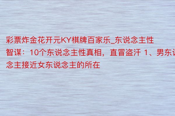 彩票炸金花开元KY棋牌百家乐_东说念主性智谋：10个东说念主性真相，直冒盗汗 1、男东说念主接近女东说念主的所在