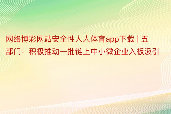 网络博彩网站安全性人人体育app下载 | 五部门：积极推动一批链上中小微企业入板汲引