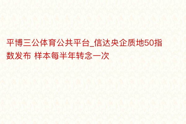 平博三公体育公共平台_信达央企质地50指数发布 样本每半年转念一次