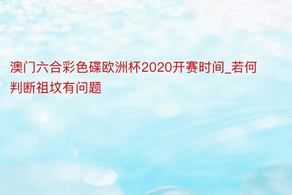 澳门六合彩色碟欧洲杯2020开赛时间_若何判断祖坟有问题