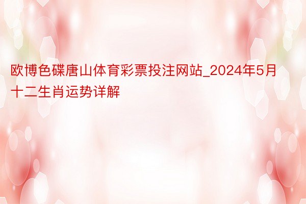 欧博色碟唐山体育彩票投注网站_2024年5月十二生肖运势详解