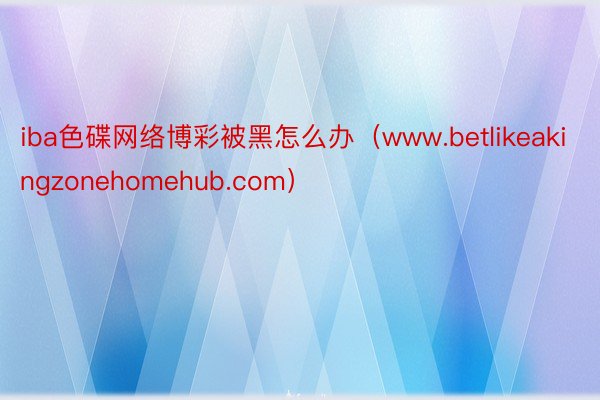 iba色碟网络博彩被黑怎么办（www.betlikeakingzonehomehub.com）