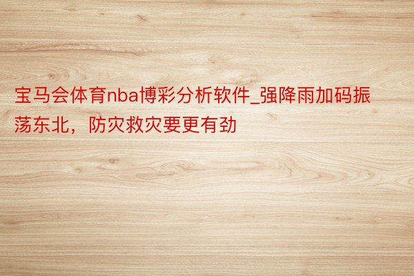 宝马会体育nba博彩分析软件_强降雨加码振荡东北，防灾救灾要更有劲