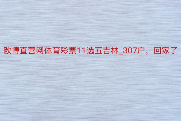 欧博直营网体育彩票11选五吉林_307户，回家了