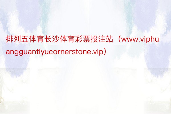 排列五体育长沙体育彩票投注站（www.viphuangguantiyucornerstone.vip）