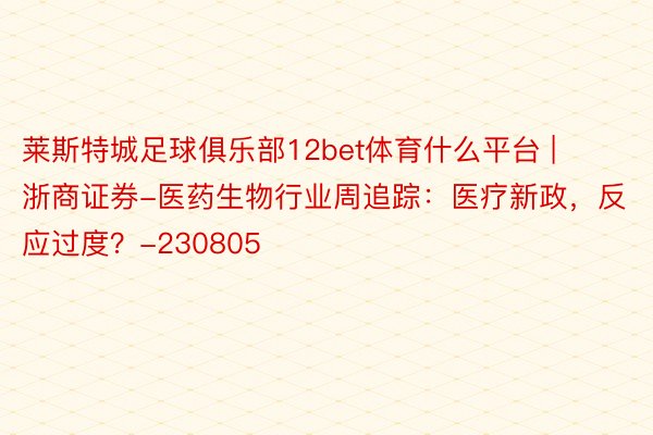 莱斯特城足球俱乐部12bet体育什么平台 | 浙商证券-医药生物行业周追踪：医疗新政，反应过度？-230805