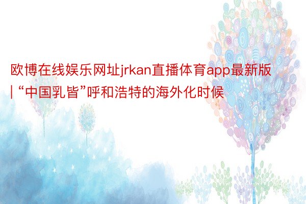 欧博在线娱乐网址jrkan直播体育app最新版 | “中国乳皆”呼和浩特的海外化时候