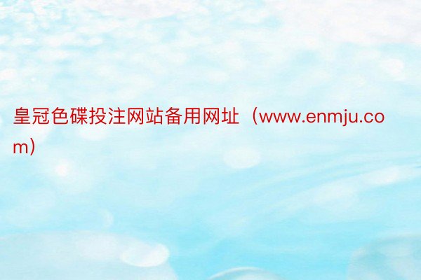 皇冠色碟投注网站备用网址（www.enmju.com）