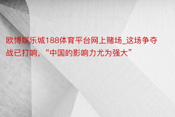 欧博娱乐城188体育平台网上赌场_这场争夺战已打响，“中国的影响力尤为强大”