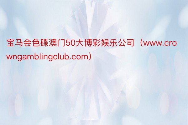 宝马会色碟澳门50大博彩娱乐公司（www.crowngamblingclub.com）