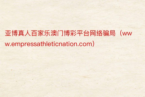 亚博真人百家乐澳门博彩平台网络骗局（www.empressathleticnation.com）