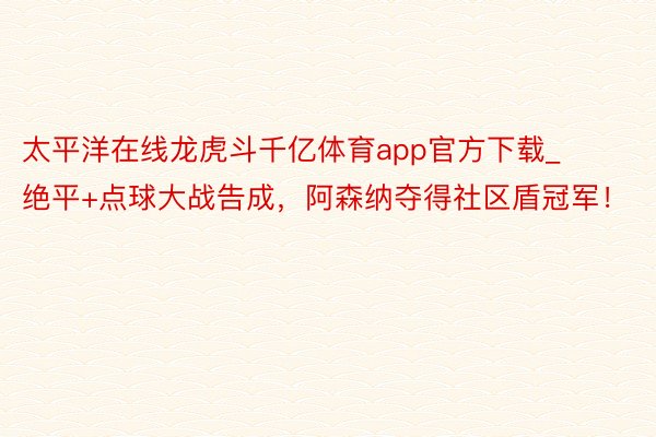 太平洋在线龙虎斗千亿体育app官方下载_绝平+点球大战告成，阿森纳夺得社区盾冠军！